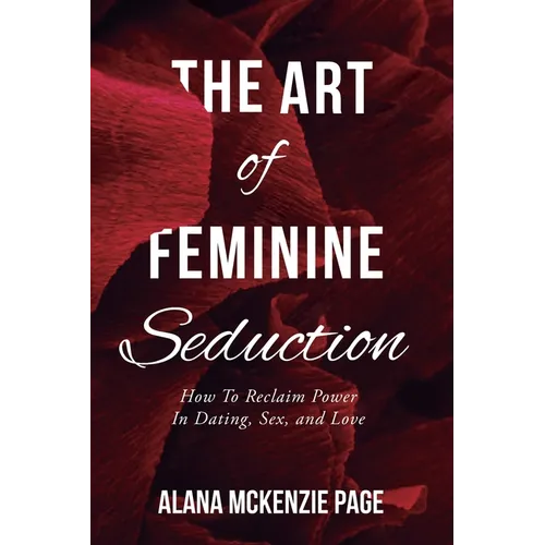 The Art of Feminine Seduction: How To Reclaim Power In Dating, Sex, and Love