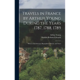 Travels in France by Arthur Young During the Years 1787, 1788, 1789: With an Introduction, Biographical Sketch, and Notes