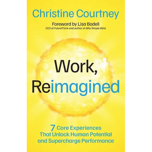 Work, Reimagined: 7 Core Experiences That Unlock Human Potential and Supercharge Performance