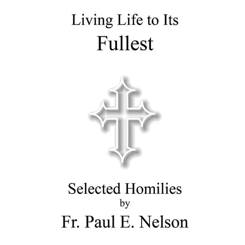 Living Life To Its Fullest: Selected Homilies by Fr. Paul E. Nelson