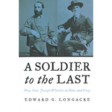 A Soldier to the Last: Maj. Gen. Joseph Wheeler in Blue and Gray