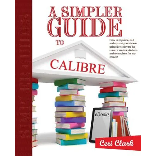 A Simpler Guide to Calibre: How to organize, edit and convert your eBooks using free software for readers, writers, students and researchers for a
