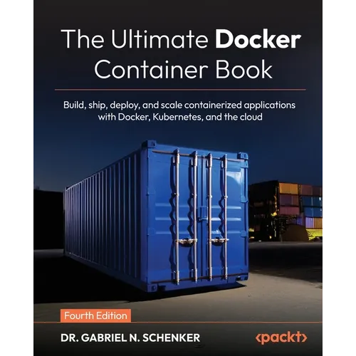 The Ultimate Docker Container Book - Fourth Edition: Build, ship, deploy, and scale containerized applications with Docker, Kubernetes, and the cloud
