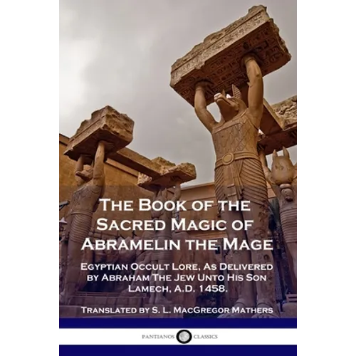 The Book of the Sacred Magic of Abramelin the Mage: Egyptian Occult Lore, As Delivered by Abraham The Jew Unto His Son Lamech, A.D. 1458.