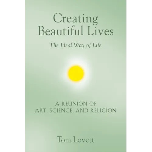 Creating Beautiful Lives: The Ideal Way of Life - A Reunion of Art, Science, and Religion