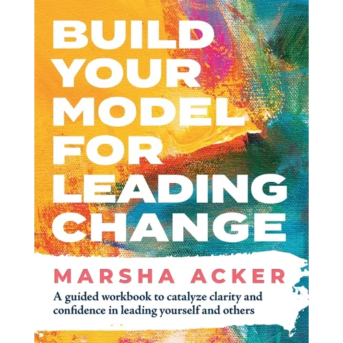 Build Your Model for Leading Change: A Guided Workbook to Catalyze Clarity and Confidence in Leading Yourself and Others