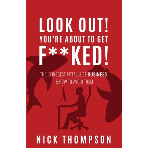 LOOK OUT! You're About to Get F**ked!: The 13 Biggest Pitfalls of Business and How to Avoid Them