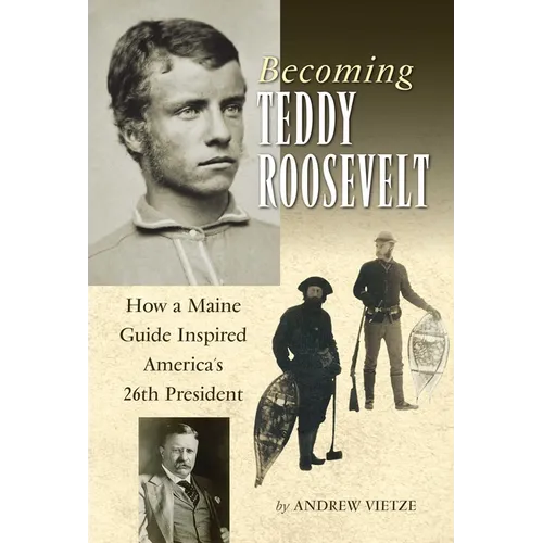 Becoming Teddy Roosevelt: How a Maine Guide Inspired America's 26th President