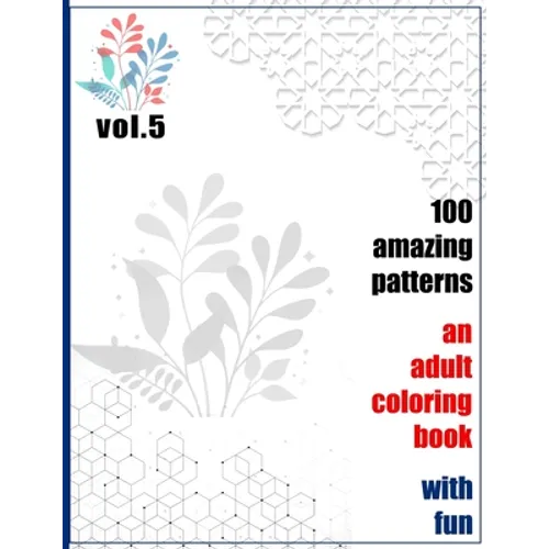 100 Amazing Patterns An Adult Coloring Book With Fun Vol.5: An Adult Coloring Book with Fun, Easy, and Relaxing Coloring Pages