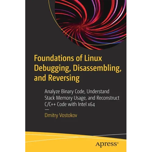 Foundations of Linux Debugging, Disassembling, and Reversing: Analyze Binary Code, Understand Stack Memory Usage, and Reconstruct C/C++ Code with Inte