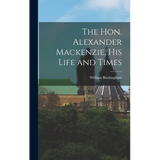 The Hon. Alexander Mackenzie, His Life and Times - Hardcover