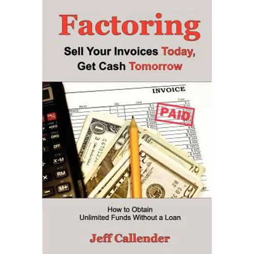 Factoring: Sell Your Invoices Today, Get Cash Tomorrow: How to Get Unlimited Funds without a Loan