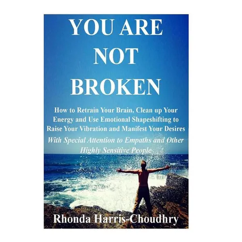 You Are Not Broken: How to Retrain Your Brain, Clean up Your Energy and Use Emotional Shapeshifting to Raise Your Vibration and Manifest Your Desires