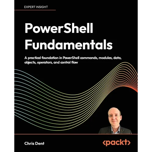 PowerShell Fundamentals: A practical foundation in PowerShell commands, modules, data, objects, operators, and control flow
