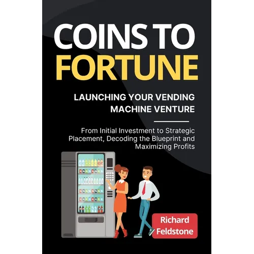 Coins to Fortune: Launching Your Vending Machine Venture: From Initial Investment to Strategic Placement, Decoding the Blueprint and Maximizing Profit