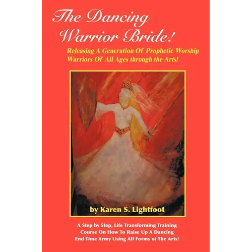 The Dancing Warrior Bride!: Releasing A Generation Of Prophetic Worship Warriors Of All Ages through the Arts! - Paperback