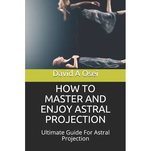 How to Master and Enjoy Astral Projection: Ultimate Guide For Astral Projection