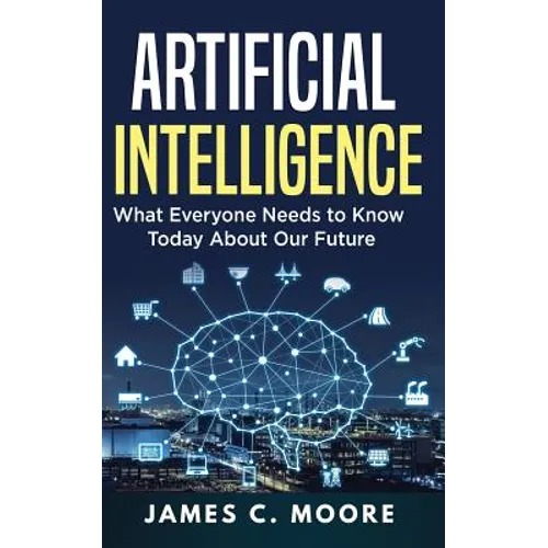 Artificial Intelligence: What Everyone Needs to Know Today About Our Future