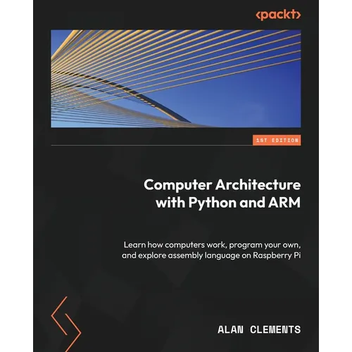 Computer Architecture with Python and ARM: Learn how computers work, program your own, and explore assembly language on Raspberry Pi