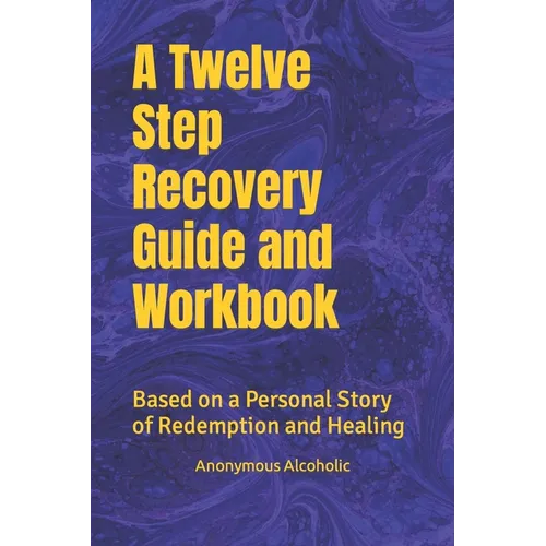 A Twelve Step Recovery Guide and Workbook: Based on a Personal Story of Redemption and Healing