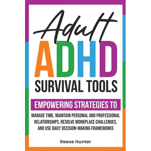 Adult ADHD Survival Tools: Empowering Strategies to Manage Time, Maintain Personal and Professional Relationships, Resolve Workplace Challenges, and U