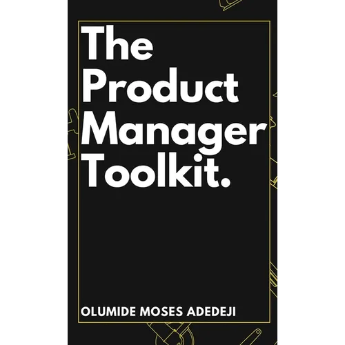 The Product Manager's Toolkit: Methods, Frameworks, and Practices for Success