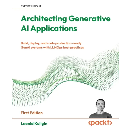 Architecting Generative AI Applications: Build, deploy, and scale production-ready GenAI systems with LLMOps best practices