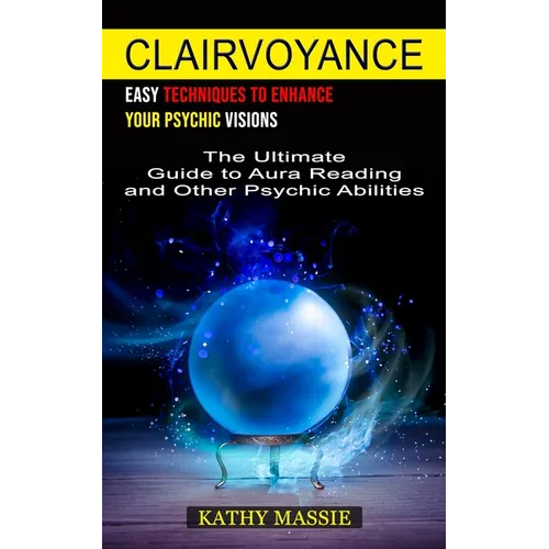 Clairvoyance: Easy Techniques to Enhance Your Psychic Visions (The Ultimate Guide to Aura Reading and Other Psychic Abilities)