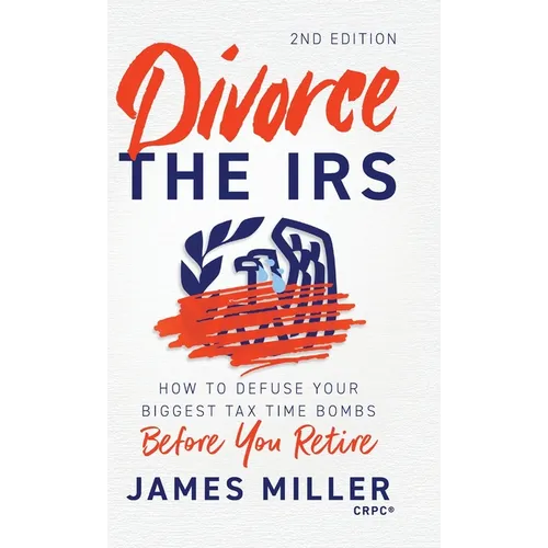 Divorce the IRS: How to Defuse Your Biggest Tax Time Bombs Before You Retire, 2nd Edition: How to Defuse Your Biggest Tax Time Bombs Before You Retire