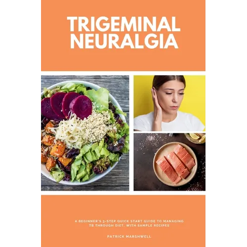 Trigeminal Neuralgia: A Beginner's 3-Step Quick Start Guide to Managing TB Through Diet, With Sample Recipes