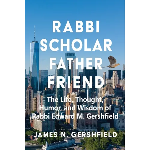 Rabbi Scholar Father Friend: The Life, Thought, Humor, and Wisdom of Rabbi Edward M. Gershfield