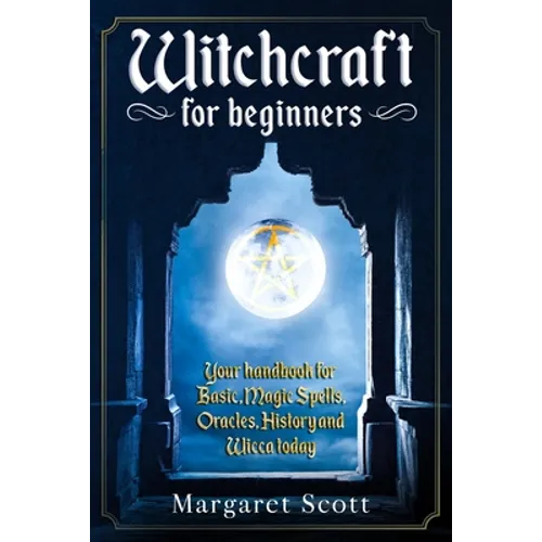 Witchcraft For Beginners: Your Handbook For Basic, Magic Spells, Oracles, History And Wicca Today