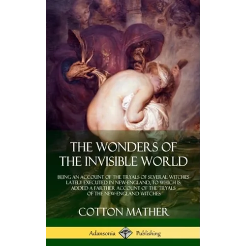 The Wonders of the Invisible World: Being an Account of the Tryals of Several Witches Lately Executed in New-England, to which is added A Farther Acco
