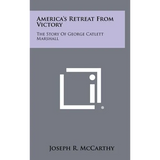 America's Retreat From Victory: The Story Of George Catlett Marshall