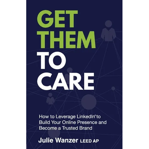 Get Them to Care: How to Leverage LinkedIn(R) to Build Your Online Presence and Become a Trusted Brand