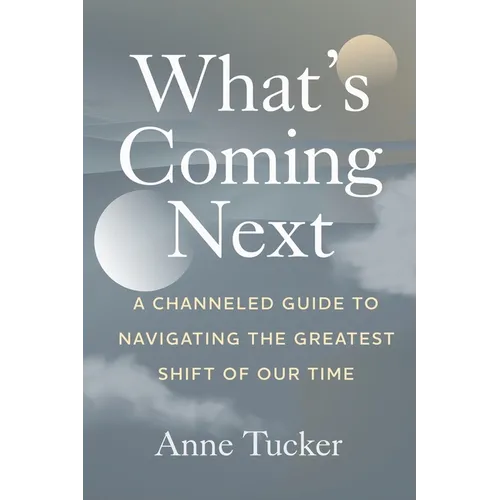 What's Coming Next: A Channeled Guide to Navigating the Greatest Shift of our Time
