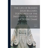 The Life of Blessed Julie Billiard, Foundress of the Institute of Sisters of Notre Dame