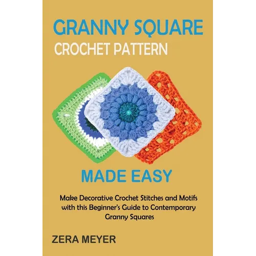 Granny Square Crochet Patterns Made Easy: Make Decorative Crochet Stitches and Motifs with this Beginner's Guide to Contemporary Granny Squares