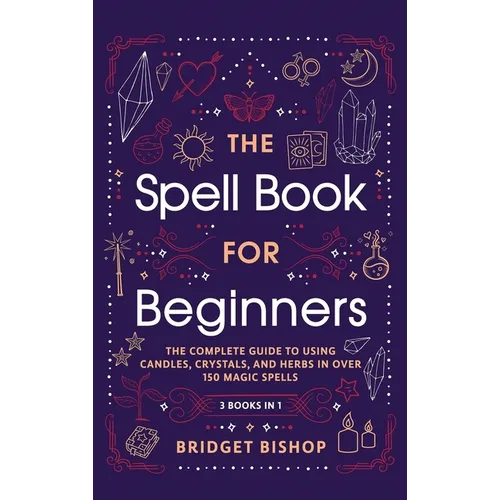 The Spell Book For Beginners: The Complete Guide to Using Candles, Crystals, and Herbs in Over 150 Magic Spells: The Complete Guide to Using Candles,