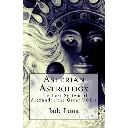 Asterian Astrology: The Lost System of Alexander the Great VOL.1