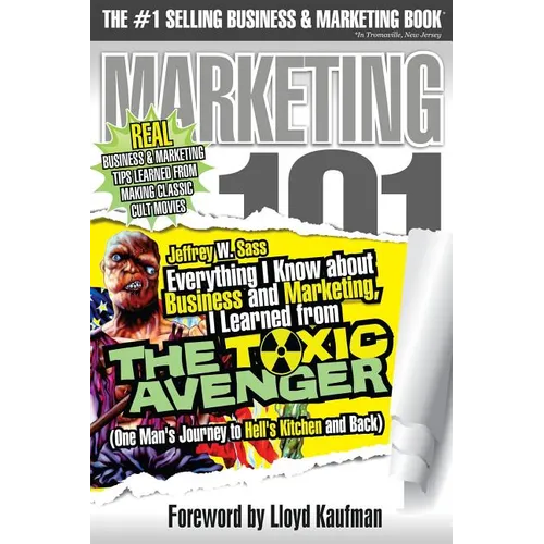 Everything I Know about Business and Marketing, I Learned from THE TOXIC AVENGER: (One Man's Journey to Hell's Kitchen and Back)