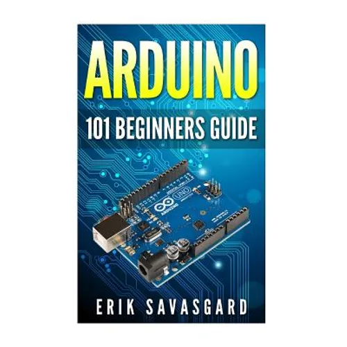 Arduino: 101 Beginners Guide: How to get started with Your Arduino (Tips, Tricks, Projects and More!)