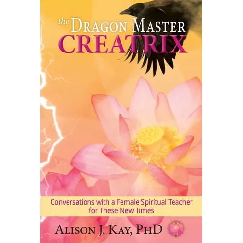 The Dragon Master Creatrix: Conversations with a Female Spiritual Teacher for these New Times