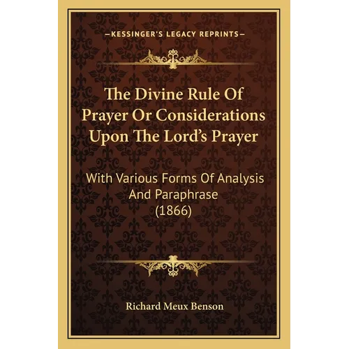 The Divine Rule Of Prayer Or Considerations Upon The Lord's Prayer: With Various Forms Of Analysis And Paraphrase (1866)