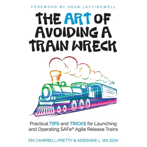 The ART of Avoiding a Train Wreck: Practical Tips and Tricks for Launching and Operating SAFe Agile Release Trains