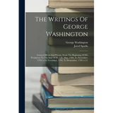 The Writings Of George Washington: Letters Official And Private, From The Beginning Of His Presidency To The End Of His Life. May, 1789, To November,