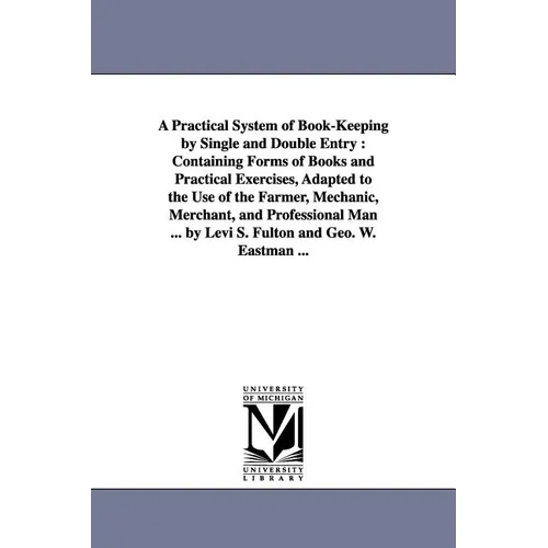 A Practical System of Book-Keeping by Single and Double Entry: Containing Forms of Books and Practical Exercises, Adapted to the Use of the Farmer,