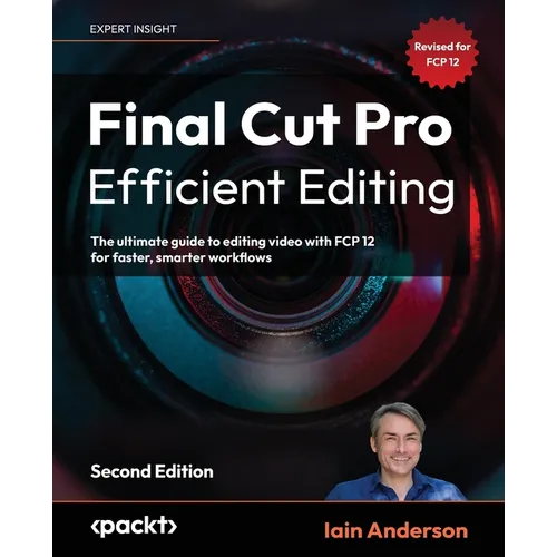 Final Cut Pro Efficient Editing - Second Edition: The ultimate guide to editing video with FCP 12 for faster, smarter workflows