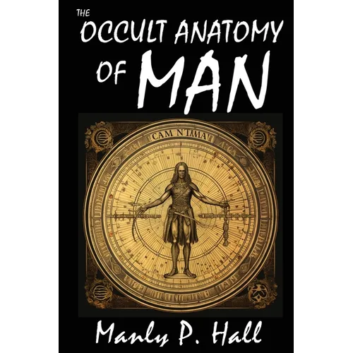 The Occult Anatomy of Man: To Which Is Added a Treatise on Occult Masonry: To Which Is Added a Treatise on Occult Masonry