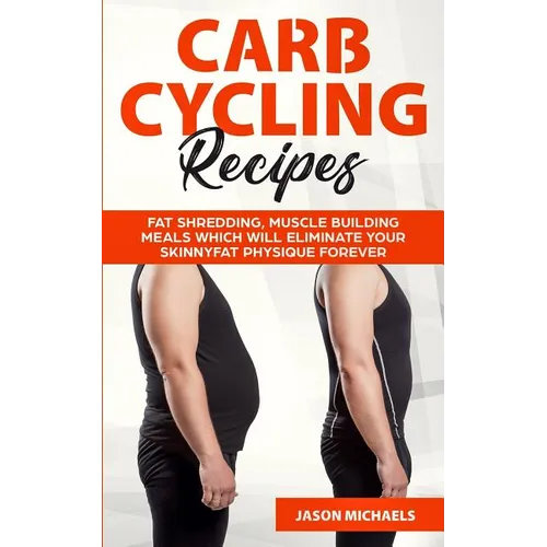 Carb Cycling Recipes: Fat Shredding, Muscle Building Meals Which Will Eliminate Your Skinnyfat Physique Forever